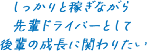 しっかりと稼ぎながら先輩ドライバーとして後輩の成長に関わりたい