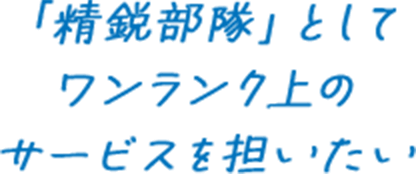 「精鋭部隊」としてワンランク上のサービスを担いたい