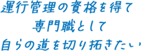 運行管理の資格を得て専門職として自らの道を切り拓きたい